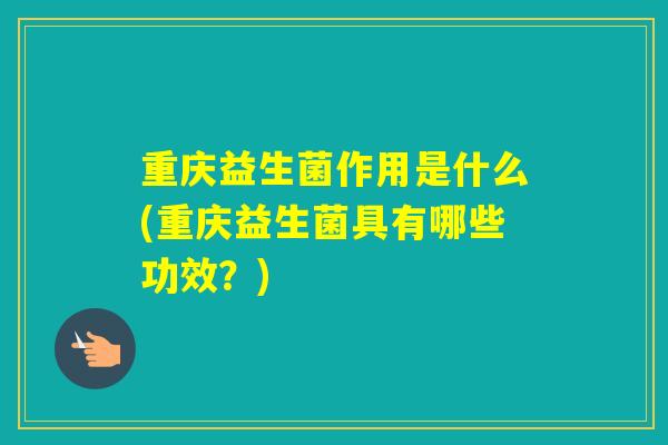 重庆益生菌作用是什么(重庆益生菌具有哪些功效？)