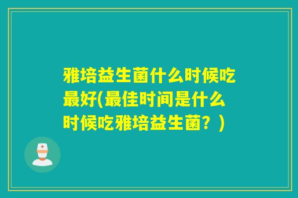 雅培益生菌什么时候吃好(佳时间是什么时候吃雅培益生菌？)