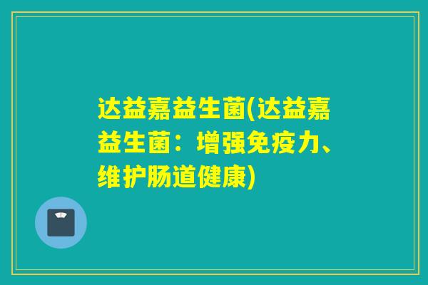 达益嘉益生菌(达益嘉益生菌：增强力、维护肠道健康)
