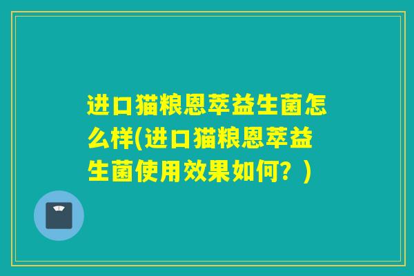 进口猫粮恩萃益生菌怎么样(进口猫粮恩萃益生菌使用效果如何？)