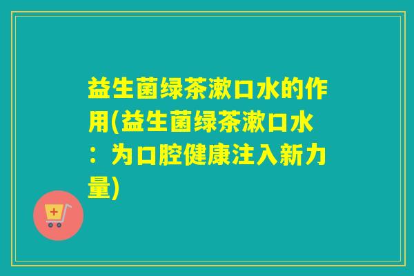 益生菌绿茶漱口水的作用(益生菌绿茶漱口水：为口腔健康注入新力量)