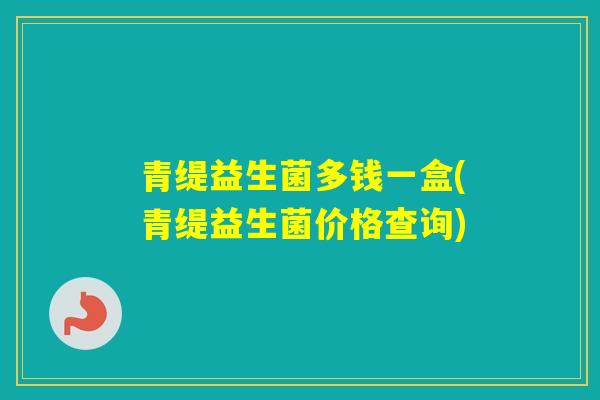 青缇益生菌多钱一盒(青缇益生菌价格查询)