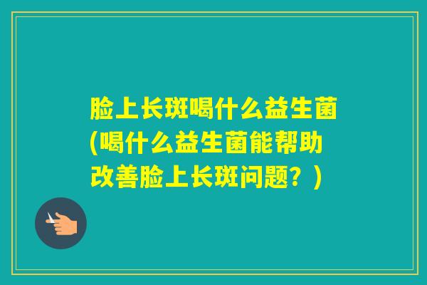 脸上长斑喝什么益生菌(喝什么益生菌能帮助改善脸上长斑问题？)