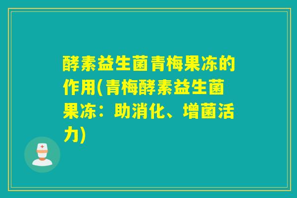 酵素益生菌青梅果冻的作用(青梅酵素益生菌果冻：助消化、增菌活力)