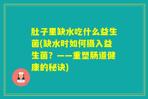 肚子里缺水吃什么益生菌(缺水时如何摄入益生菌?——重塑肠道健康的秘诀) 肚子里缺水吃什么益生菌(缺水时如何摄入益生菌?——重塑肠道健康的秘诀)