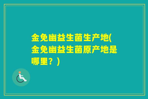 金免幽益生菌生产地(金免幽益生菌原产地是哪里？)