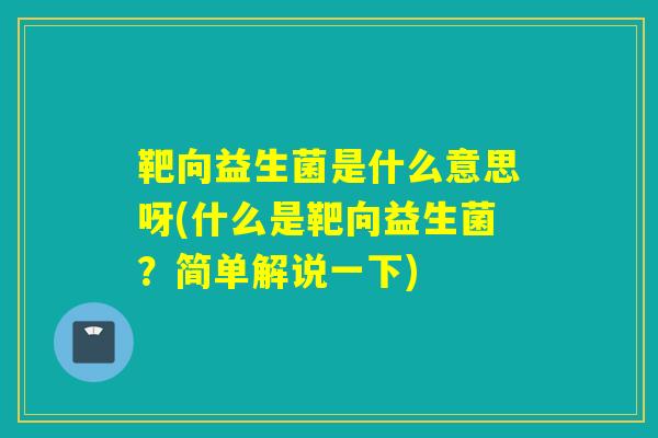 靶向益生菌是什么意思呀(什么是靶向益生菌？简单解说一下)
