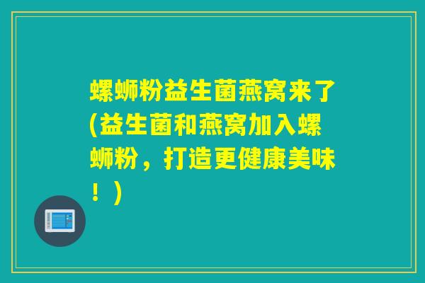 螺蛳粉益生菌燕窝来了(益生菌和燕窝加入螺蛳粉,打造更健康美味!) 螺蛳粉益生菌燕窝来了(益生菌和燕窝加入螺蛳粉,打造更健康美味!)