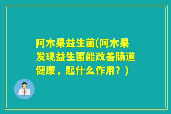 阿木果益生菌(阿木果发现益生菌能改善肠道健康,起什么作用?) 阿木果益生菌(阿木果发现益生菌能改善肠道健康,起什么作用?)