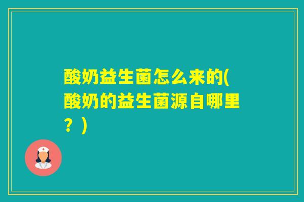 酸奶益生菌怎么来的(酸奶的益生菌源自哪里？)