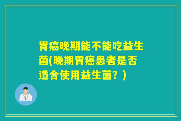 胃晚期能不能吃益生菌(晚期胃患者是否适合使用益生菌？)