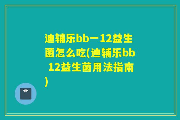 迪辅乐bb一12益生菌怎么吃(迪辅乐bb 12益生菌用法指南)