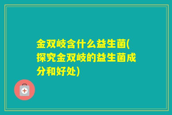金双岐含什么益生菌(探究金双岐的益生菌成分和好处)