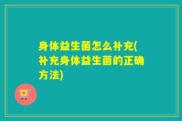 身体益生菌怎么补充(补充身体益生菌的正确方法)