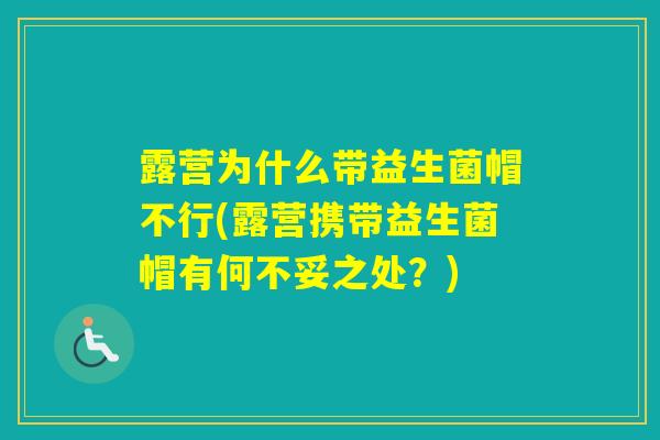 露营为什么带益生菌帽不行(露营携带益生菌帽有何不妥之处？)