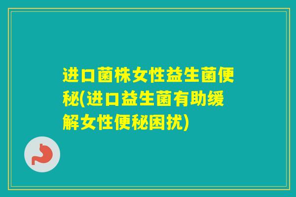 进口菌株女性益生菌(进口益生菌有助缓解女性困扰)