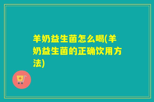 羊奶益生菌怎么喝(羊奶益生菌的正确饮用方法)