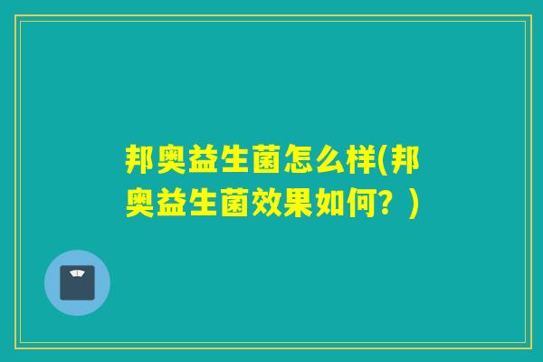 邦奥益生菌怎么样(邦奥益生菌效果如何？)
