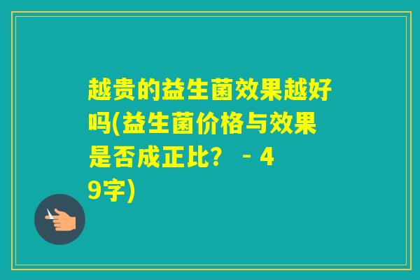 越贵的益生菌效果越好吗(益生菌价格与效果是否成正比？ - 49字)