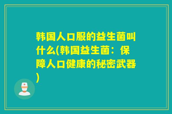 韩国人口服的益生菌叫什么(韩国益生菌：保障人口健康的秘密武器)