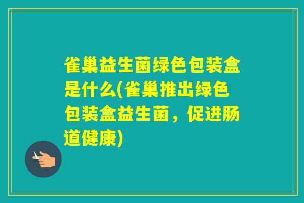 雀巢益生菌绿色包装盒是什么(雀巢推出绿色包装盒益生菌，促进肠道健康)