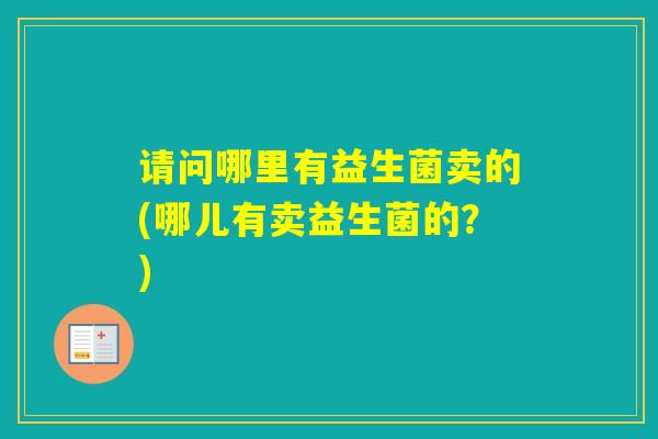 请问哪里有益生菌卖的(哪儿有卖益生菌的？)