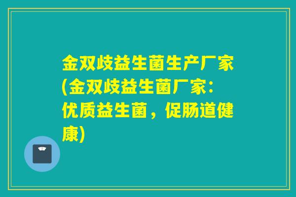 金双歧益生菌生产厂家(金双歧益生菌厂家：优质益生菌，促肠道健康)