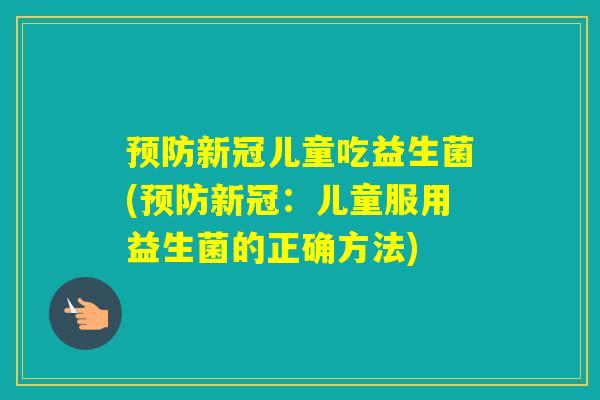 新冠儿童吃益生菌(新冠：儿童服用益生菌的正确方法)