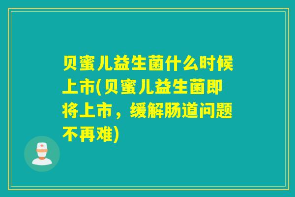 贝蜜儿益生菌什么时候上市(贝蜜儿益生菌即将上市，缓解肠道问题不再难)