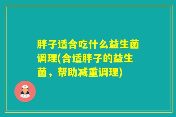 胖子适合吃什么益生菌调理(合适胖子的益生菌，帮助减重调理)