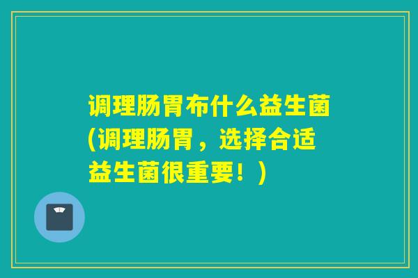 调理肠胃布什么益生菌(调理肠胃，选择合适益生菌很重要！)