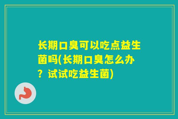 长期可以吃点益生菌吗(长期怎么办？试试吃益生菌)