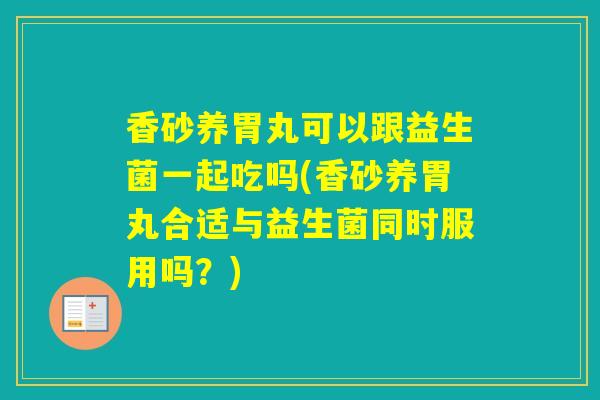 香砂养胃丸可以跟益生菌一起吃吗(香砂养胃丸合适与益生菌同时服用吗？)