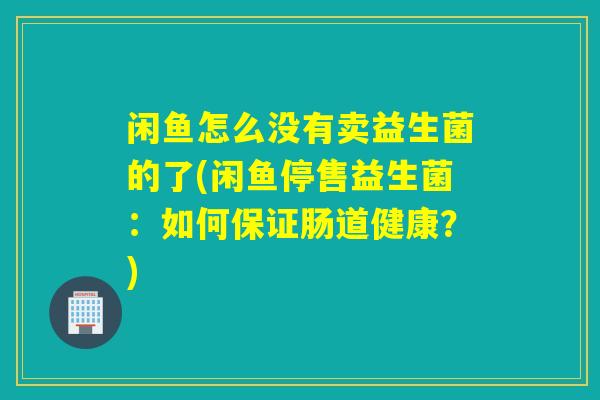 闲鱼怎么没有卖益生菌的了(闲鱼停售益生菌：如何保证肠道健康？)