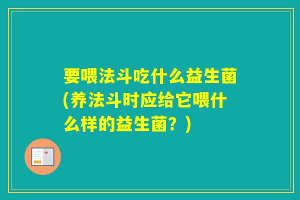要喂法斗吃什么益生菌(养法斗时应给它喂什么样的益生菌？)