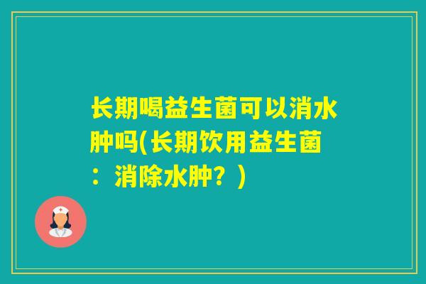 长期喝益生菌可以消水肿吗(长期饮用益生菌：消除水肿？)