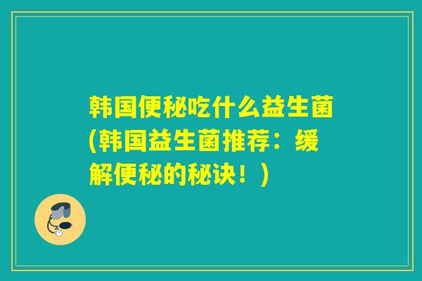韩国吃什么益生菌(韩国益生菌推荐：缓解的秘诀！)