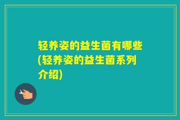 轻养姿的益生菌有哪些(轻养姿的益生菌系列介绍)