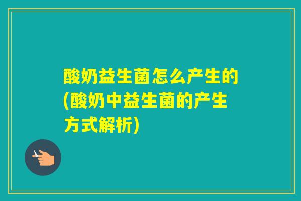 酸奶益生菌怎么产生的(酸奶中益生菌的产生方式解析)