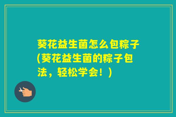 葵花益生菌怎么包粽子(葵花益生菌的粽子包法，轻松学会！)