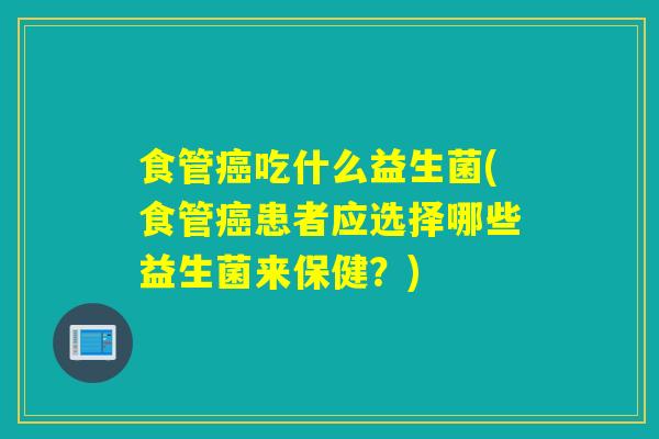 食管吃什么益生菌(食管患者应选择哪些益生菌来保健?) 食管吃什么益生菌(食管患者应选择哪些益生菌来保健?)