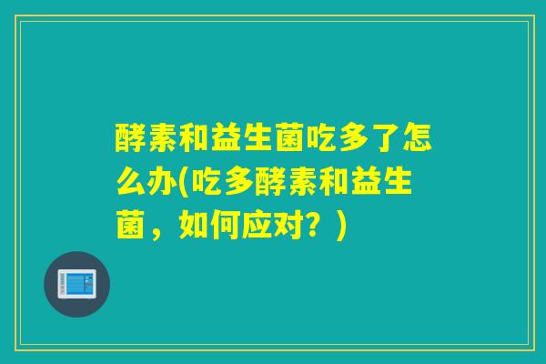 酵素和益生菌吃多了怎么办(吃多酵素和益生菌，如何应对？)