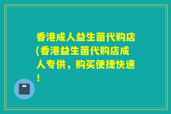 香港成人益生菌代购店(香港益生菌代购店成人专供，购买便捷快速！