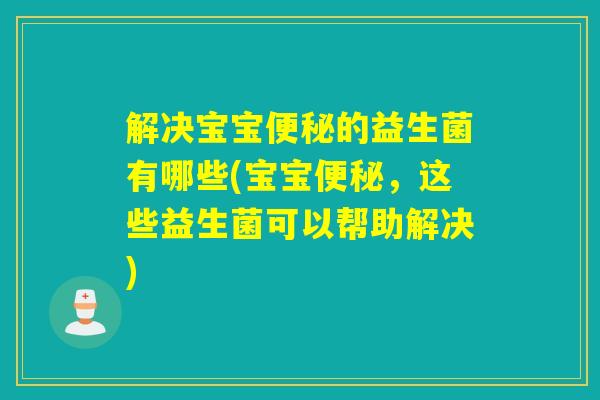 解决宝宝的益生菌有哪些(宝宝,这些益生菌可以帮助解决) 解决宝宝的益生菌有哪些(宝宝,这些益生菌可以帮助解决)
