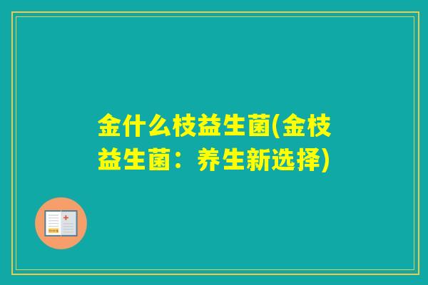 金什么枝益生菌(金枝益生菌：养生新选择)
