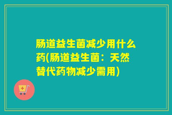 肠道益生菌减少用什么药(肠道益生菌：天然替代减少需用)
