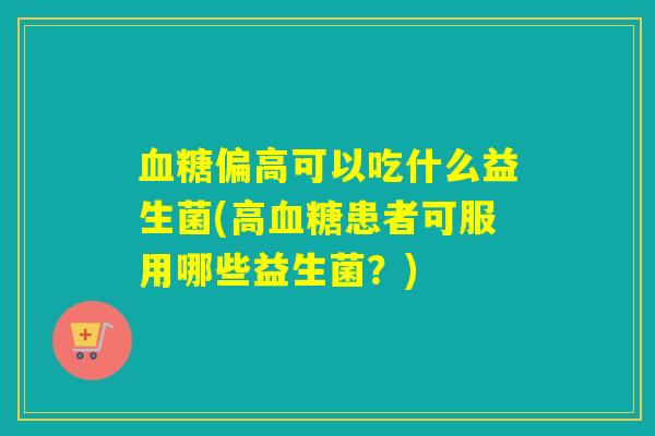 偏高可以吃什么益生菌(高患者可服用哪些益生菌？)
