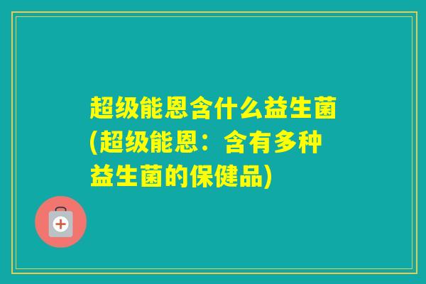 超级能恩含什么益生菌(超级能恩：含有多种益生菌的保健品)