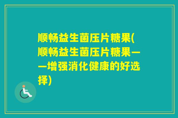 顺畅益生菌压片糖果(顺畅益生菌压片糖果——增强消化健康的好选择)