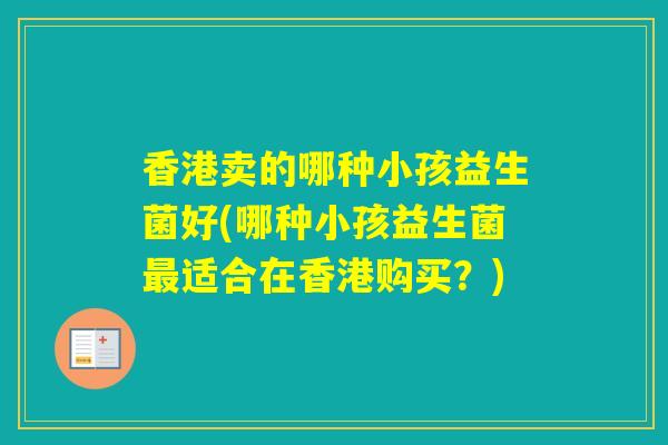 香港卖的哪种小孩益生菌好(哪种小孩益生菌适合在香港购买？)